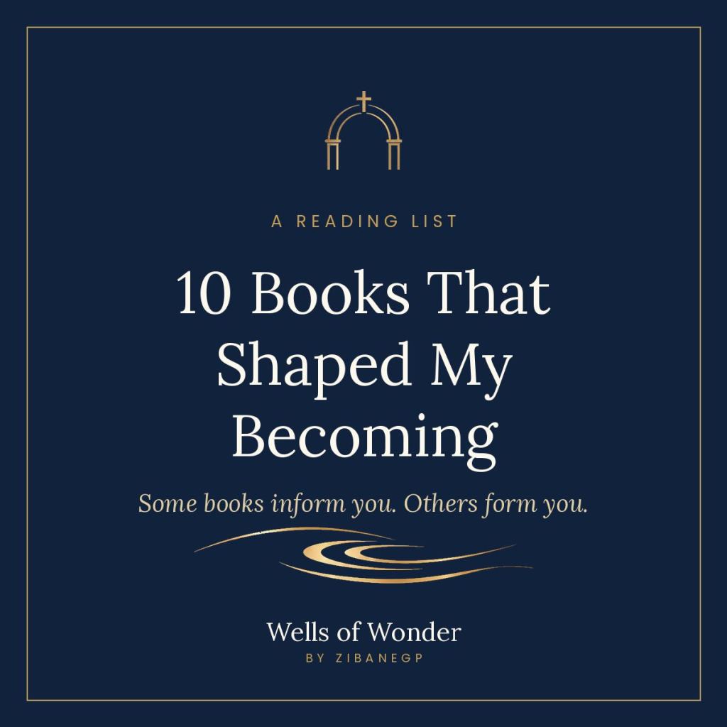 10 Books That Shaped My Becoming. Some books inform you. Others form you. Wells of Wonder by ZibaneGP.